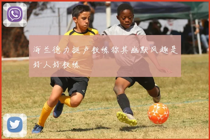 海兰德力挺卢教练称其幽默风趣是好人好教练