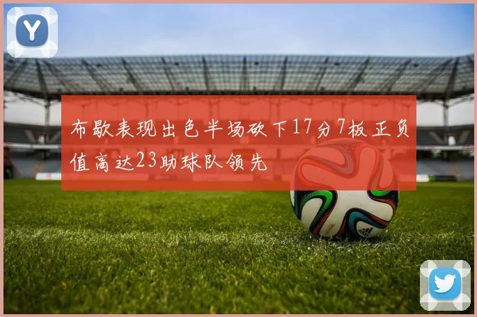 布歇表现出色半场砍下17分7板正负值高达23助球队领先