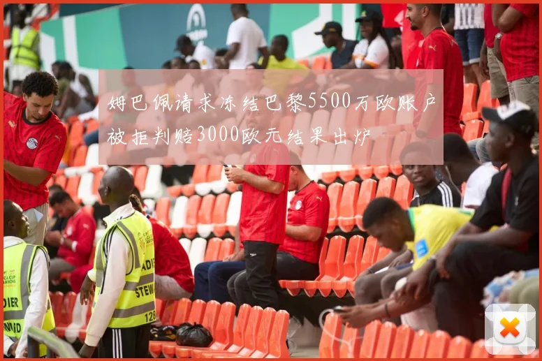 姆巴佩请求冻结巴黎5500万欧账户被拒判赔3000欧元结果出炉