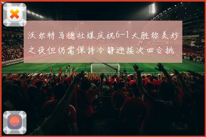 沃尔特马德社媒庆祝6-1大胜称美妙之夜但仍需保持冷静迎接次回合挑战